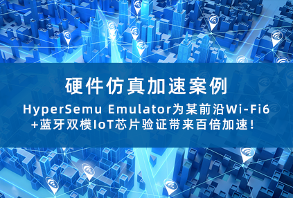 硬件仿真加速案例 | HyperSemu Emulator为某前沿Wi-Fi6+蓝牙双模IoT芯片验证带来百倍加速！